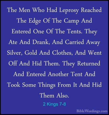 2 Kings 7-8 - The Men Who Had Leprosy Reached The Edge Of The CamThe Men Who Had Leprosy Reached The Edge Of The Camp And Entered One Of The Tents. They Ate And Drank, And Carried Away Silver, Gold And Clothes, And Went Off And Hid Them. They Returned And Entered Another Tent And Took Some Things From It And Hid Them Also. 