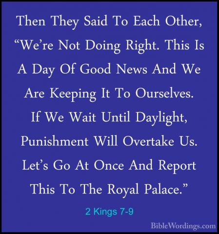 2 Kings 7-9 - Then They Said To Each Other, "We're Not Doing RighThen They Said To Each Other, "We're Not Doing Right. This Is A Day Of Good News And We Are Keeping It To Ourselves. If We Wait Until Daylight, Punishment Will Overtake Us. Let's Go At Once And Report This To The Royal Palace." 