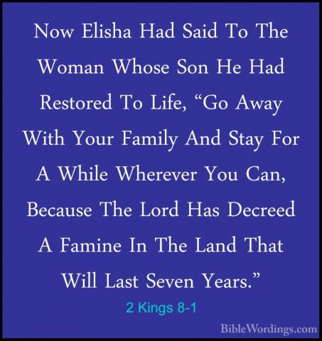 2 Kings 8-1 - Now Elisha Had Said To The Woman Whose Son He Had RNow Elisha Had Said To The Woman Whose Son He Had Restored To Life, "Go Away With Your Family And Stay For A While Wherever You Can, Because The Lord Has Decreed A Famine In The Land That Will Last Seven Years." 