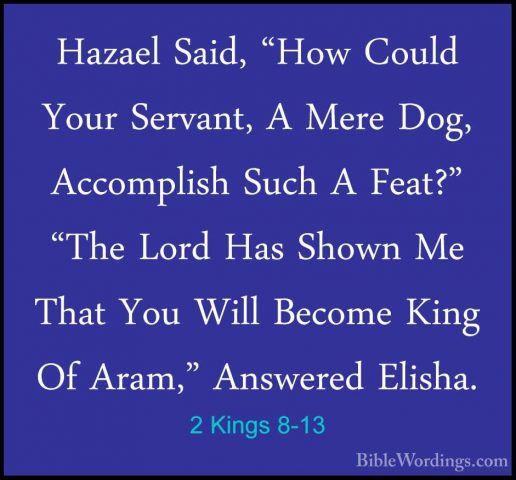 2 Kings 8-13 - Hazael Said, "How Could Your Servant, A Mere Dog,Hazael Said, "How Could Your Servant, A Mere Dog, Accomplish Such A Feat?" "The Lord Has Shown Me That You Will Become King Of Aram," Answered Elisha. 