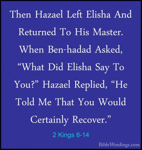 2 Kings 8-14 - Then Hazael Left Elisha And Returned To His MasterThen Hazael Left Elisha And Returned To His Master. When Ben-hadad Asked, "What Did Elisha Say To You?" Hazael Replied, "He Told Me That You Would Certainly Recover." 
