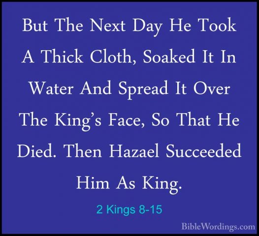 2 Kings 8-15 - But The Next Day He Took A Thick Cloth, Soaked ItBut The Next Day He Took A Thick Cloth, Soaked It In Water And Spread It Over The King's Face, So That He Died. Then Hazael Succeeded Him As King. 