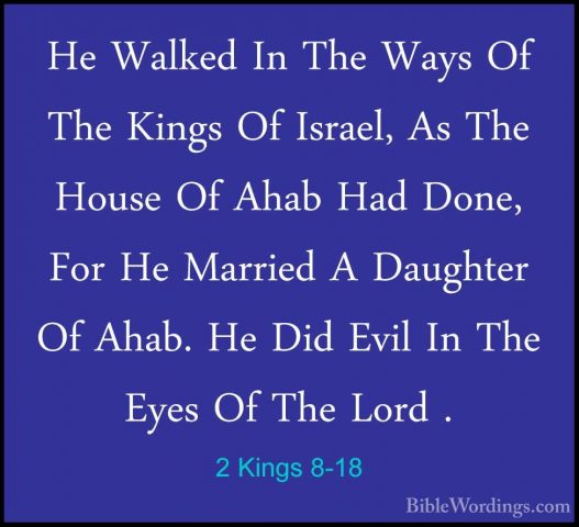 2 Kings 8-18 - He Walked In The Ways Of The Kings Of Israel, As THe Walked In The Ways Of The Kings Of Israel, As The House Of Ahab Had Done, For He Married A Daughter Of Ahab. He Did Evil In The Eyes Of The Lord . 
