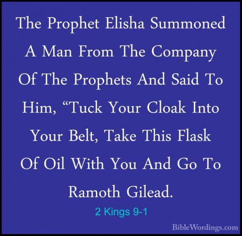 2 Kings 9-1 - The Prophet Elisha Summoned A Man From The CompanyThe Prophet Elisha Summoned A Man From The Company Of The Prophets And Said To Him, "Tuck Your Cloak Into Your Belt, Take This Flask Of Oil With You And Go To Ramoth Gilead. 