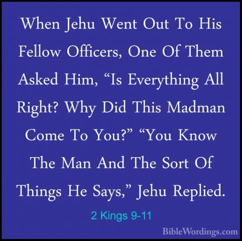 2 Kings 9-11 - When Jehu Went Out To His Fellow Officers, One OfWhen Jehu Went Out To His Fellow Officers, One Of Them Asked Him, "Is Everything All Right? Why Did This Madman Come To You?" "You Know The Man And The Sort Of Things He Says," Jehu Replied. 