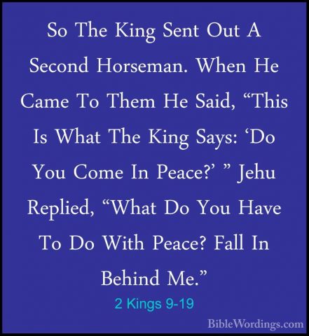 2 Kings 9-19 - So The King Sent Out A Second Horseman. When He CaSo The King Sent Out A Second Horseman. When He Came To Them He Said, "This Is What The King Says: 'Do You Come In Peace?' " Jehu Replied, "What Do You Have To Do With Peace? Fall In Behind Me." 