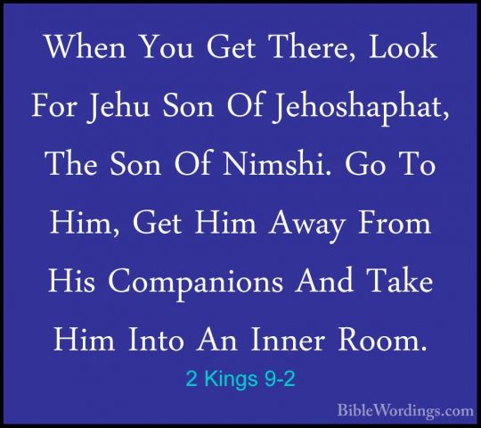 2 Kings 9-2 - When You Get There, Look For Jehu Son Of JehoshaphaWhen You Get There, Look For Jehu Son Of Jehoshaphat, The Son Of Nimshi. Go To Him, Get Him Away From His Companions And Take Him Into An Inner Room. 