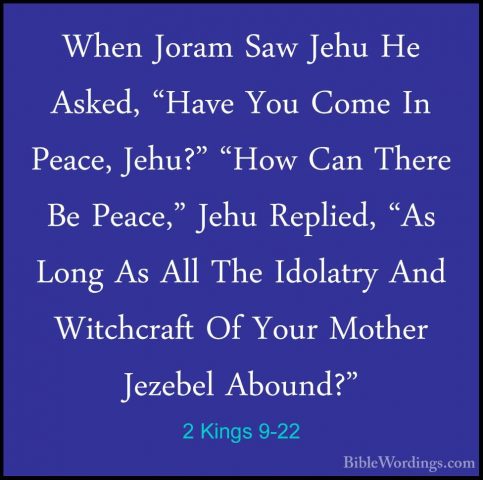 2 Kings 9-22 - When Joram Saw Jehu He Asked, "Have You Come In PeWhen Joram Saw Jehu He Asked, "Have You Come In Peace, Jehu?" "How Can There Be Peace," Jehu Replied, "As Long As All The Idolatry And Witchcraft Of Your Mother Jezebel Abound?" 