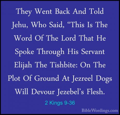 2 Kings 9-36 - They Went Back And Told Jehu, Who Said, "This Is TThey Went Back And Told Jehu, Who Said, "This Is The Word Of The Lord That He Spoke Through His Servant Elijah The Tishbite: On The Plot Of Ground At Jezreel Dogs Will Devour Jezebel's Flesh. 