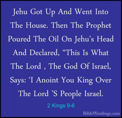2 Kings 9-6 - Jehu Got Up And Went Into The House. Then The ProphJehu Got Up And Went Into The House. Then The Prophet Poured The Oil On Jehu's Head And Declared, "This Is What The Lord , The God Of Israel, Says: 'I Anoint You King Over The Lord 'S People Israel. 