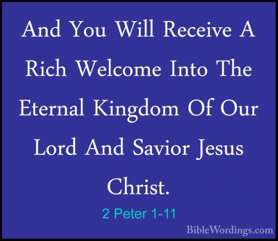 2 Peter 1-11 - And You Will Receive A Rich Welcome Into The EternAnd You Will Receive A Rich Welcome Into The Eternal Kingdom Of Our Lord And Savior Jesus Christ. 