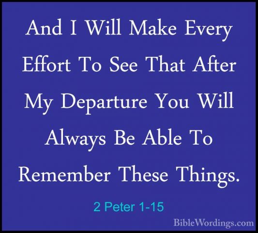 2 Peter 1-15 - And I Will Make Every Effort To See That After MyAnd I Will Make Every Effort To See That After My Departure You Will Always Be Able To Remember These Things. 