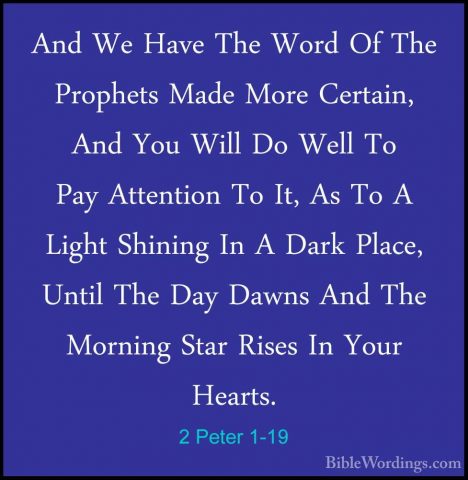 2 Peter 1-19 - And We Have The Word Of The Prophets Made More CerAnd We Have The Word Of The Prophets Made More Certain, And You Will Do Well To Pay Attention To It, As To A Light Shining In A Dark Place, Until The Day Dawns And The Morning Star Rises In Your Hearts. 