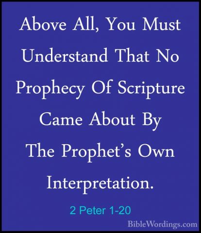 2 Peter 1-20 - Above All, You Must Understand That No Prophecy OfAbove All, You Must Understand That No Prophecy Of Scripture Came About By The Prophet's Own Interpretation. 