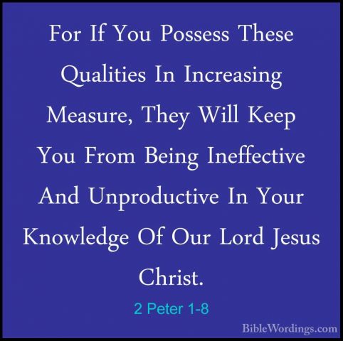 2 Peter 1-8 - For If You Possess These Qualities In Increasing MeFor If You Possess These Qualities In Increasing Measure, They Will Keep You From Being Ineffective And Unproductive In Your Knowledge Of Our Lord Jesus Christ. 