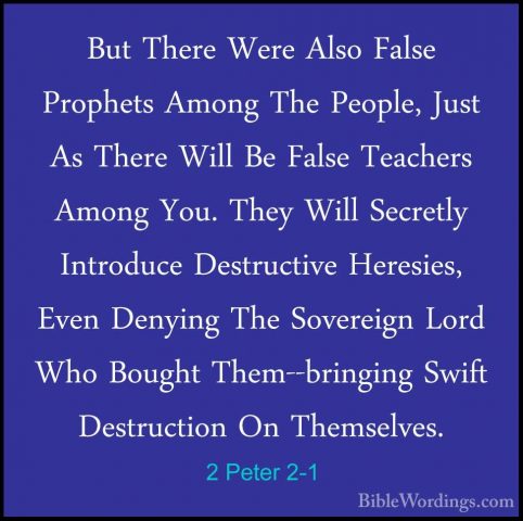 2 Peter 2-1 - But There Were Also False Prophets Among The PeopleBut There Were Also False Prophets Among The People, Just As There Will Be False Teachers Among You. They Will Secretly Introduce Destructive Heresies, Even Denying The Sovereign Lord Who Bought Them--bringing Swift Destruction On Themselves. 