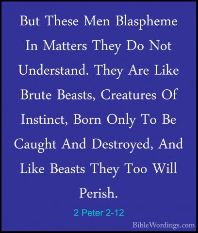 2 Peter 2-12 - But These Men Blaspheme In Matters They Do Not UndBut These Men Blaspheme In Matters They Do Not Understand. They Are Like Brute Beasts, Creatures Of Instinct, Born Only To Be Caught And Destroyed, And Like Beasts They Too Will Perish. 
