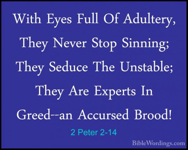 2 Peter 2-14 - With Eyes Full Of Adultery, They Never Stop SinninWith Eyes Full Of Adultery, They Never Stop Sinning; They Seduce The Unstable; They Are Experts In Greed--an Accursed Brood! 