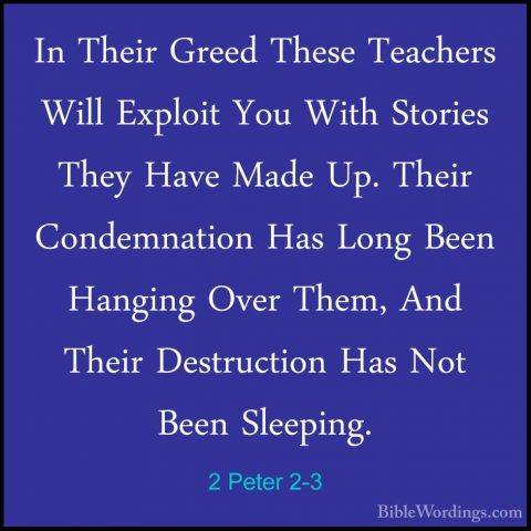 2 Peter 2-3 - In Their Greed These Teachers Will Exploit You WithIn Their Greed These Teachers Will Exploit You With Stories They Have Made Up. Their Condemnation Has Long Been Hanging Over Them, And Their Destruction Has Not Been Sleeping. 