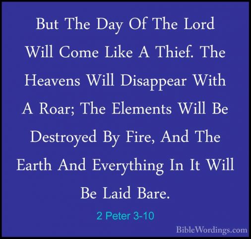 2 Peter 3-10 - But The Day Of The Lord Will Come Like A Thief. ThBut The Day Of The Lord Will Come Like A Thief. The Heavens Will Disappear With A Roar; The Elements Will Be Destroyed By Fire, And The Earth And Everything In It Will Be Laid Bare. 