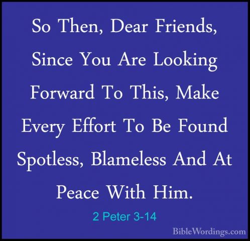 2 Peter 3-14 - So Then, Dear Friends, Since You Are Looking ForwaSo Then, Dear Friends, Since You Are Looking Forward To This, Make Every Effort To Be Found Spotless, Blameless And At Peace With Him. 