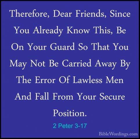 2 Peter 3-17 - Therefore, Dear Friends, Since You Already Know ThTherefore, Dear Friends, Since You Already Know This, Be On Your Guard So That You May Not Be Carried Away By The Error Of Lawless Men And Fall From Your Secure Position. 