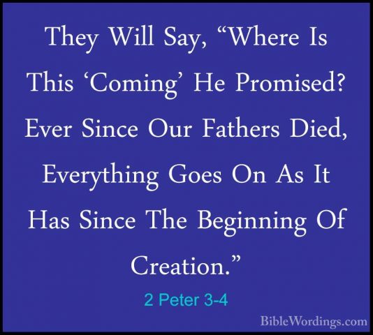 2 Peter 3-4 - They Will Say, "Where Is This 'Coming' He Promised?They Will Say, "Where Is This 'Coming' He Promised? Ever Since Our Fathers Died, Everything Goes On As It Has Since The Beginning Of Creation." 