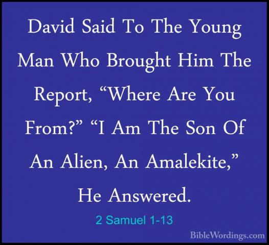 2 Samuel 1-13 - David Said To The Young Man Who Brought Him The RDavid Said To The Young Man Who Brought Him The Report, "Where Are You From?" "I Am The Son Of An Alien, An Amalekite," He Answered. 