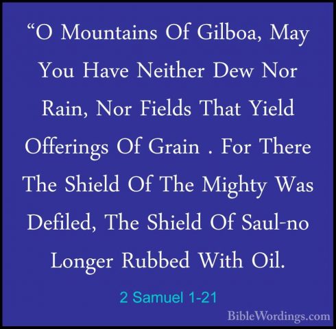 2 Samuel 1-21 - "O Mountains Of Gilboa, May You Have Neither Dew"O Mountains Of Gilboa, May You Have Neither Dew Nor Rain, Nor Fields That Yield Offerings Of Grain . For There The Shield Of The Mighty Was Defiled, The Shield Of Saul-no Longer Rubbed With Oil. 