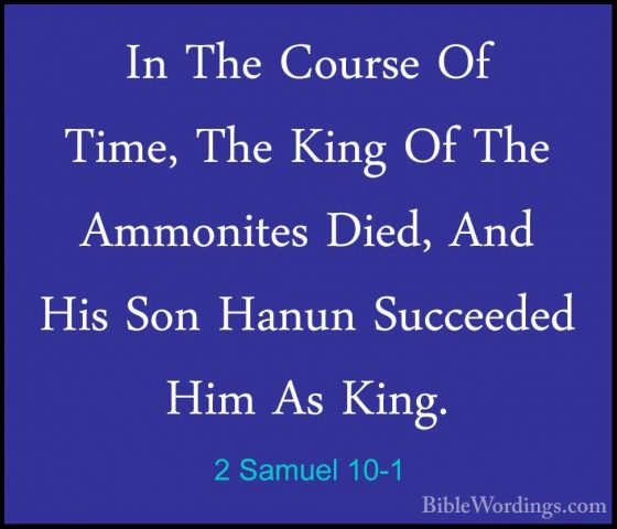 2 Samuel 10-1 - In The Course Of Time, The King Of The AmmonitesIn The Course Of Time, The King Of The Ammonites Died, And His Son Hanun Succeeded Him As King. 