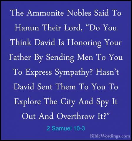 2 Samuel 10-3 - The Ammonite Nobles Said To Hanun Their Lord, "DoThe Ammonite Nobles Said To Hanun Their Lord, "Do You Think David Is Honoring Your Father By Sending Men To You To Express Sympathy? Hasn't David Sent Them To You To Explore The City And Spy It Out And Overthrow It?" 