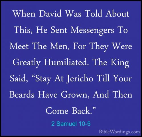 2 Samuel 10-5 - When David Was Told About This, He Sent MessengerWhen David Was Told About This, He Sent Messengers To Meet The Men, For They Were Greatly Humiliated. The King Said, "Stay At Jericho Till Your Beards Have Grown, And Then Come Back." 