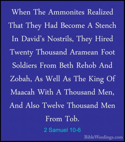 2 Samuel 10-6 - When The Ammonites Realized That They Had BecomeWhen The Ammonites Realized That They Had Become A Stench In David's Nostrils, They Hired Twenty Thousand Aramean Foot Soldiers From Beth Rehob And Zobah, As Well As The King Of Maacah With A Thousand Men, And Also Twelve Thousand Men From Tob. 