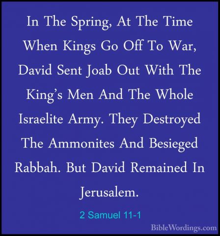 2 Samuel 11-1 - In The Spring, At The Time When Kings Go Off To WIn The Spring, At The Time When Kings Go Off To War, David Sent Joab Out With The King's Men And The Whole Israelite Army. They Destroyed The Ammonites And Besieged Rabbah. But David Remained In Jerusalem. 