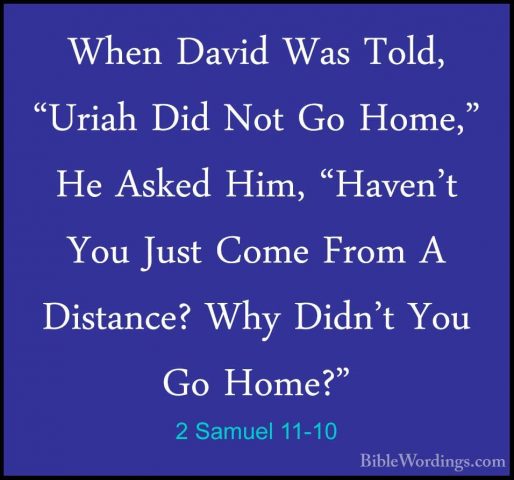 2 Samuel 11-10 - When David Was Told, "Uriah Did Not Go Home," HeWhen David Was Told, "Uriah Did Not Go Home," He Asked Him, "Haven't You Just Come From A Distance? Why Didn't You Go Home?" 