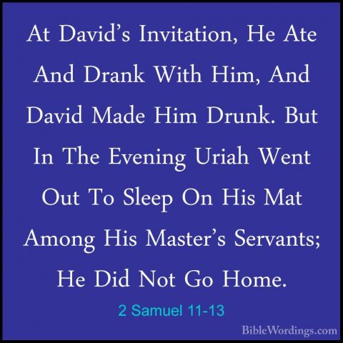 2 Samuel 11-13 - At David's Invitation, He Ate And Drank With HimAt David's Invitation, He Ate And Drank With Him, And David Made Him Drunk. But In The Evening Uriah Went Out To Sleep On His Mat Among His Master's Servants; He Did Not Go Home. 