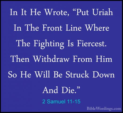 2 Samuel 11-15 - In It He Wrote, "Put Uriah In The Front Line WheIn It He Wrote, "Put Uriah In The Front Line Where The Fighting Is Fiercest. Then Withdraw From Him So He Will Be Struck Down And Die." 