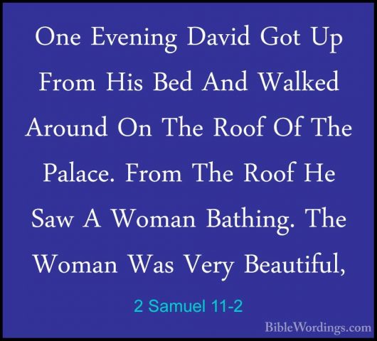 2 Samuel 11-2 - One Evening David Got Up From His Bed And WalkedOne Evening David Got Up From His Bed And Walked Around On The Roof Of The Palace. From The Roof He Saw A Woman Bathing. The Woman Was Very Beautiful, 