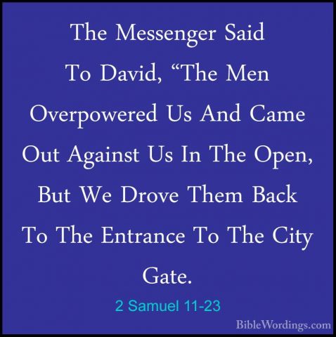 2 Samuel 11-23 - The Messenger Said To David, "The Men OverpowereThe Messenger Said To David, "The Men Overpowered Us And Came Out Against Us In The Open, But We Drove Them Back To The Entrance To The City Gate. 
