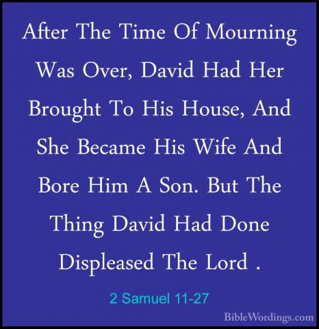 2 Samuel 11-27 - After The Time Of Mourning Was Over, David Had HAfter The Time Of Mourning Was Over, David Had Her Brought To His House, And She Became His Wife And Bore Him A Son. But The Thing David Had Done Displeased The Lord .