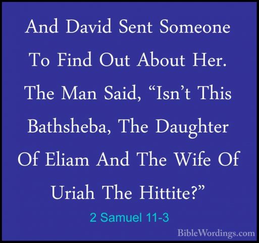 2 Samuel 11-3 - And David Sent Someone To Find Out About Her. TheAnd David Sent Someone To Find Out About Her. The Man Said, "Isn't This Bathsheba, The Daughter Of Eliam And The Wife Of Uriah The Hittite?" 