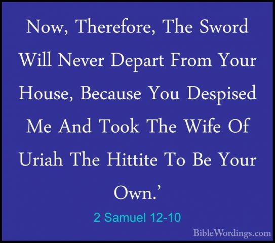2 Samuel 12-10 - Now, Therefore, The Sword Will Never Depart FromNow, Therefore, The Sword Will Never Depart From Your House, Because You Despised Me And Took The Wife Of Uriah The Hittite To Be Your Own.' 