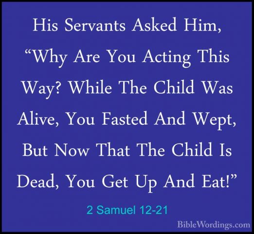 2 Samuel 12-21 - His Servants Asked Him, "Why Are You Acting ThisHis Servants Asked Him, "Why Are You Acting This Way? While The Child Was Alive, You Fasted And Wept, But Now That The Child Is Dead, You Get Up And Eat!" 