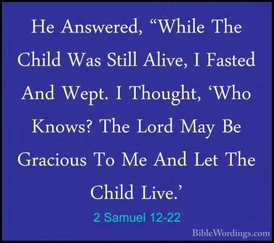 2 Samuel 12-22 - He Answered, "While The Child Was Still Alive, IHe Answered, "While The Child Was Still Alive, I Fasted And Wept. I Thought, 'Who Knows? The Lord May Be Gracious To Me And Let The Child Live.' 