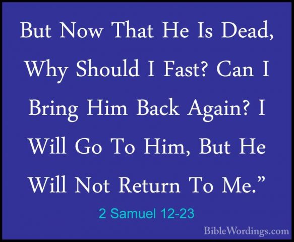 2 Samuel 12-23 - But Now That He Is Dead, Why Should I Fast? CanBut Now That He Is Dead, Why Should I Fast? Can I Bring Him Back Again? I Will Go To Him, But He Will Not Return To Me." 