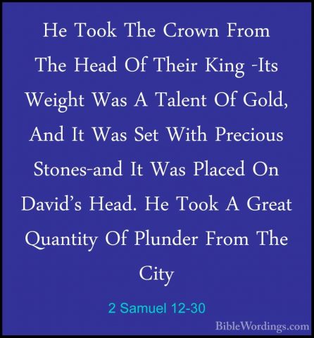 2 Samuel 12-30 - He Took The Crown From The Head Of Their King -IHe Took The Crown From The Head Of Their King -Its Weight Was A Talent Of Gold, And It Was Set With Precious Stones-and It Was Placed On David's Head. He Took A Great Quantity Of Plunder From The City 