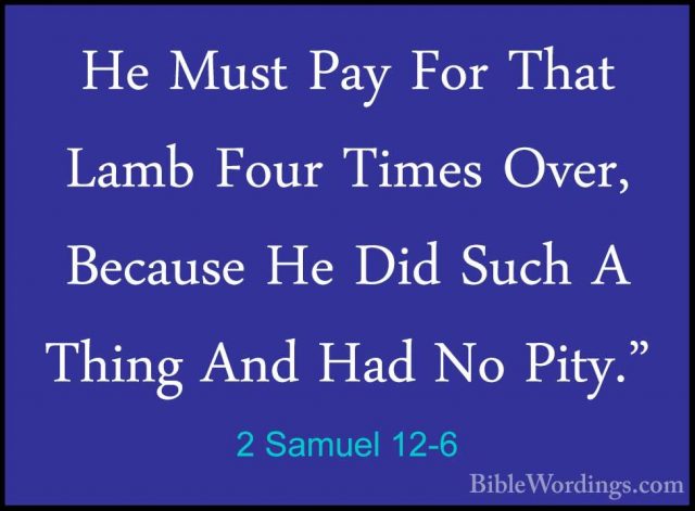 2 Samuel 12-6 - He Must Pay For That Lamb Four Times Over, BecausHe Must Pay For That Lamb Four Times Over, Because He Did Such A Thing And Had No Pity." 