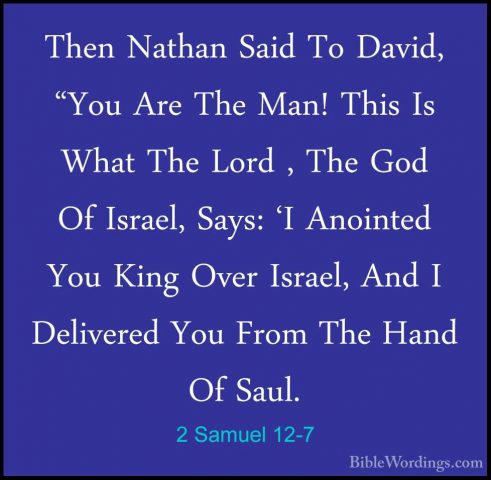 2 Samuel 12-7 - Then Nathan Said To David, "You Are The Man! ThisThen Nathan Said To David, "You Are The Man! This Is What The Lord , The God Of Israel, Says: 'I Anointed You King Over Israel, And I Delivered You From The Hand Of Saul. 