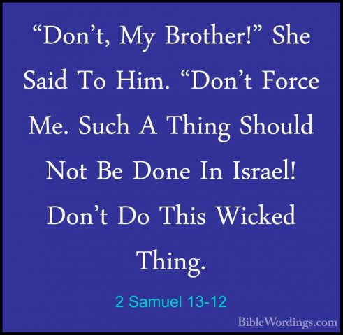 2 Samuel 13-12 - "Don't, My Brother!" She Said To Him. "Don't For"Don't, My Brother!" She Said To Him. "Don't Force Me. Such A Thing Should Not Be Done In Israel! Don't Do This Wicked Thing. 