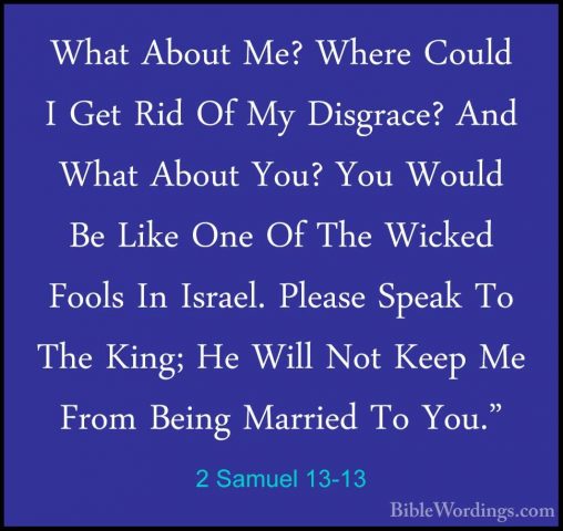 2 Samuel 13-13 - What About Me? Where Could I Get Rid Of My DisgrWhat About Me? Where Could I Get Rid Of My Disgrace? And What About You? You Would Be Like One Of The Wicked Fools In Israel. Please Speak To The King; He Will Not Keep Me From Being Married To You." 